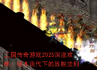 三国传奇游戏2025深度攻略:版本迭代下的致胜法则 三国传奇游戏2025深度攻略:版本迭代下的致胜法则