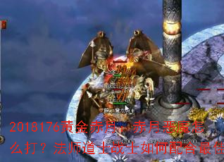 2018176黄金赤月:赤月恶魔怎么打?法师道士战士如何配合最佳? 2018176黄金赤月:赤月恶魔怎么打?法师道士战士如何配合最佳?