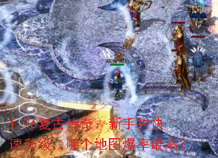 1.76复古传奇:新手村快速升级,哪个地图爆率最高? 1.76复古传奇:新手村快速升级,哪个地图爆率最高?