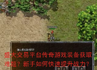 盛大交易平台传奇游戏装备获取难题?新手如何快速提升战力? 盛大交易平台传奇游戏装备获取难题?新手如何快速提升战力?
