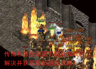 传奇私服登录器下载失败如何解决并获取最新游戏攻略? 传奇私服登录器下载失败如何解决并获取最新游戏攻略?