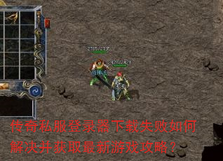 传奇私服登录器下载失败如何解决并获取最新游戏攻略? 传奇私服登录器下载失败如何解决并获取最新游戏攻略?
