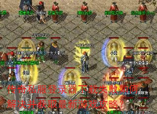 传奇私服登录器下载失败如何解决并获取最新游戏攻略? 传奇私服登录器下载失败如何解决并获取最新游戏攻略?