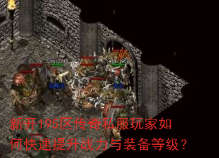 新开195区传奇私服玩家如何快速提升战力与装备等级? 新开195区传奇私服玩家如何快速提升战力与装备等级?