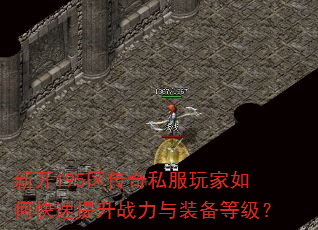 新开195区传奇私服玩家如何快速提升战力与装备等级? 新开195区传奇私服玩家如何快速提升战力与装备等级?