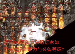 新开195区传奇私服玩家如何快速提升战力与装备等级? 新开195区传奇私服玩家如何快速提升战力与装备等级?