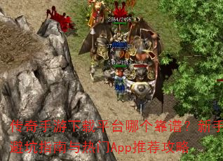 传奇手游下载平台哪个靠谱?新手避坑指南与热门App推荐攻略 传奇手游下载平台哪个靠谱?新手避坑指南与热门App推荐攻略