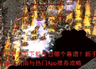 传奇手游下载平台哪个靠谱?新手避坑指南与热门App推荐攻略 传奇手游下载平台哪个靠谱?新手避坑指南与热门App推荐攻略