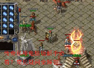 传奇私服电脑版新手必看?常见疑问全解答 传奇私服电脑版新手必看?常见疑问全解答