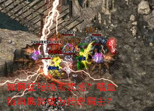 如何征服暗黑禁域?嗜血指南助你成为传奇霸主? 如何征服暗黑禁域?嗜血指南助你成为传奇霸主?