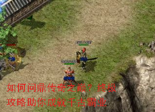 如何问鼎传奇之巅?终极攻略助你成就千古霸业 如何问鼎传奇之巅?终极攻略助你成就千古霸业