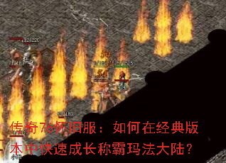 传奇76怀旧服:如何在经典版本中快速成长称霸玛法大陆? 传奇76怀旧服:如何在经典版本中快速成长称霸玛法大陆?