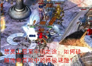 禁灵上层至牢宿之途:如何破解传奇冒险中的终极谜题? 禁灵上层至牢宿之途:如何破解传奇冒险中的终极谜题?