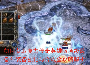如何获取复古传奇英雄版顶级装备?装备强化与合成全攻略解析 如何获取复古传奇英雄版顶级装备?装备强化与合成全攻略解析