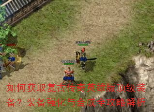 如何获取复古传奇英雄版顶级装备?装备强化与合成全攻略解析 如何获取复古传奇英雄版顶级装备?装备强化与合成全攻略解析