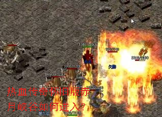 热血传奇怀旧版赤月峡谷如何进入? 热血传奇怀旧版赤月峡谷如何进入?