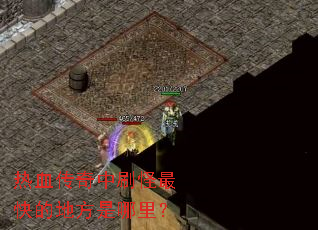 热血传奇中刷怪最快的地方是哪里? 热血传奇中刷怪最快的地方是哪里?