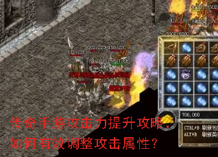 传奇手游攻击力提升攻略,如何有效调整攻击属性? 传奇手游攻击力提升攻略,如何有效调整攻击属性?