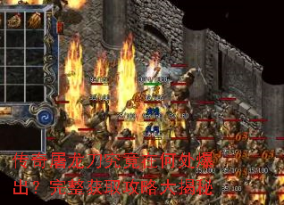 传奇屠龙刀究竟在何处爆出?完整获取攻略大揭秘 传奇屠龙刀究竟在何处爆出?完整获取攻略大揭秘