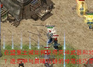 在盟重土城如何获得灭神武器和350套装?遗忘甲与晨曦项链的掉落技巧是什么? 在盟重土城如何获得灭神武器和350套装?遗忘甲与晨曦项链的掉落技巧是什么?