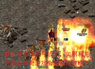 最新世界地图可放大,如何利用它规划传奇游戏全球探险攻略? 最新世界地图可放大,如何利用它规划传奇游戏全球探险攻略?