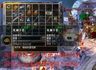 如何快速提升传奇私服005怀旧复古版的角色等级与装备? 如何快速提升传奇私服005怀旧复古版的角色等级与装备?