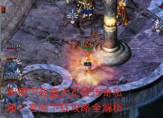 如何下载盛大正版传奇私服?官网下载攻略全解析 如何下载盛大正版传奇私服?官网下载攻略全解析