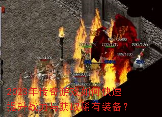 2023年传奇游戏如何快速提升战力与获取稀有装备? 2023年传奇游戏如何快速提升战力与获取稀有装备?