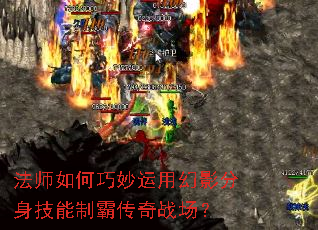 法师如何巧妙运用幻影分身技能制霸传奇战场? 法师如何巧妙运用幻影分身技能制霸传奇战场?