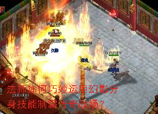 法师如何巧妙运用幻影分身技能制霸传奇战场? 法师如何巧妙运用幻影分身技能制霸传奇战场?
