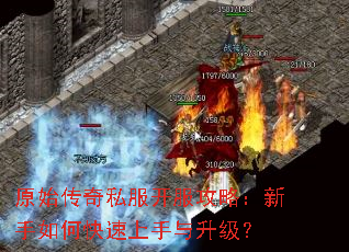 原始传奇私服开服攻略:新手如何快速上手与升级? 原始传奇私服开服攻略:新手如何快速上手与升级?