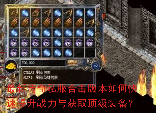 最新传奇私服合击版本如何快速提升战力与获取顶级装备? 最新传奇私服合击版本如何快速提升战力与获取顶级装备?