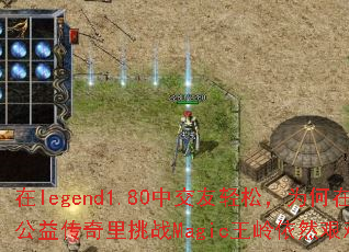 在legend1.80中交友轻松,为何在公益传奇里挑战Magic王岭依然艰难? 在legend1.80中交友轻松,为何在公益传奇里挑战Magic王岭依然艰难?