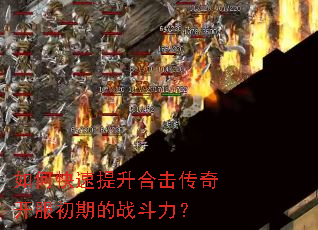 如何快速提升合击传奇开服初期的战斗力? 如何快速提升合击传奇开服初期的战斗力?