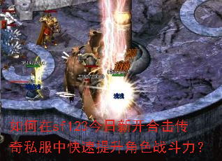 如何在sf123今日新开合击传奇私服中快速提升角色战斗力? 如何在sf123今日新开合击传奇私服中快速提升角色战斗力?
