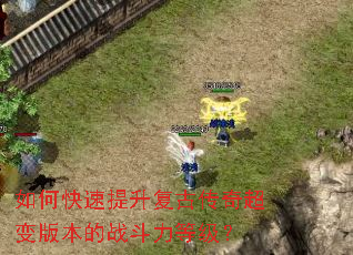 如何快速提升复古传奇超变版本的战斗力等级? 如何快速提升复古传奇超变版本的战斗力等级?