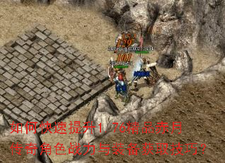 如何快速提升1.76精品赤月传奇角色战力与装备获取技巧? 如何快速提升1.76精品赤月传奇角色战力与装备获取技巧?